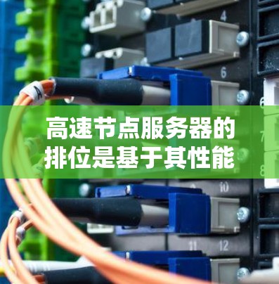 高速节点服务器的排位是基于其性能和资源的综合评价，用于优化服务器的运营和用户体验。以下是详细的排位步骤和方法