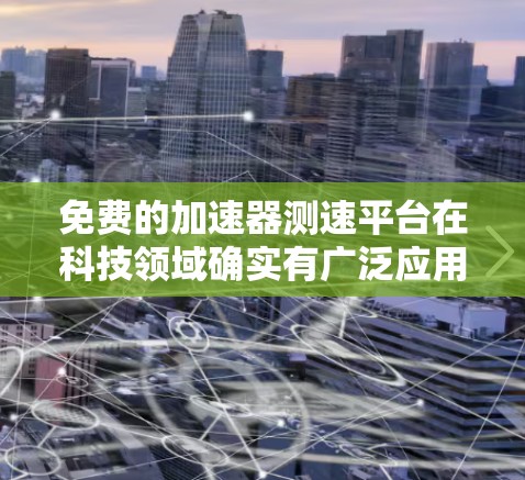 免费的加速器测速平台在科技领域确实有广泛应用，但使用时需谨慎，以确保安全和效果。以下是对该问题的详细总结