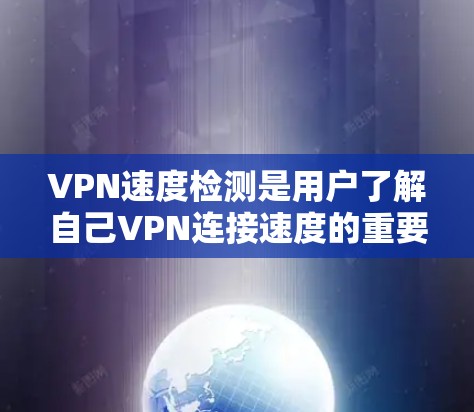 VPN速度检测是用户了解自己VPN连接速度的重要工具，帮助他们评估自己的网络性能。以下是对VPN速度检测的详细分析