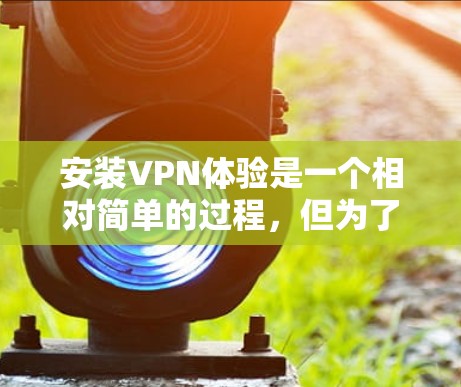 安装VPN体验是一个相对简单的过程，但为了确保安全和隐私，建议按照以下步骤进行