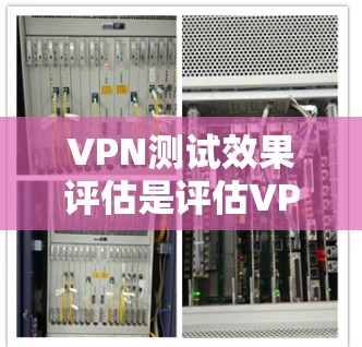 VPN测试效果评估是评估VPN服务安全性和用户体验的重要指标。以下是VPN测试效果评估的常见方法和评估标准