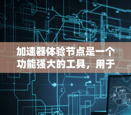 加速器体验节点是一个功能强大的工具，用于加速硬件应用的性能，广泛应用于嵌入式系统和硬件开发领域。以下是对该主题的分步总结和解答
