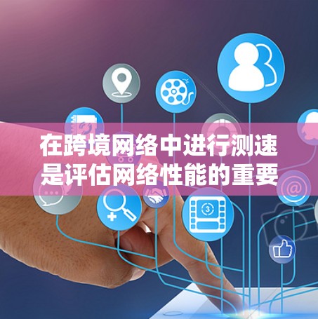 在跨境网络中进行测速是评估网络性能的重要步骤。以下是对这一过程的详细总结
