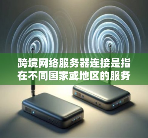 跨境网络服务器连接是指在不同国家或地区的服务器之间建立和管理的网络连接，旨在实现跨地区的服务器协作和数据共享。这种连接方式在多个国家之间可以实现快速访问和数据同步，适用于需要跨地域资源的业务场景