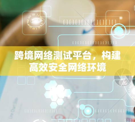 跨境网络测试平台，构建高效安全网络环境