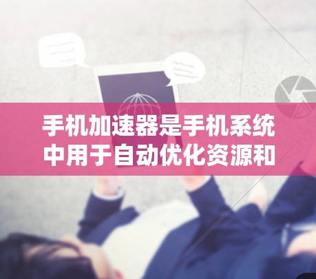 手机加速器是手机系统中用于自动优化资源和提高性能的软件工具。以下是对手机加速器的详细分析和优化建议
