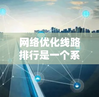 网络优化线路排行是一个系统性的过程，旨在通过优化网络架构来提升网络性能、降低成本并增强用户体验。以下是对这一过程的详细分析