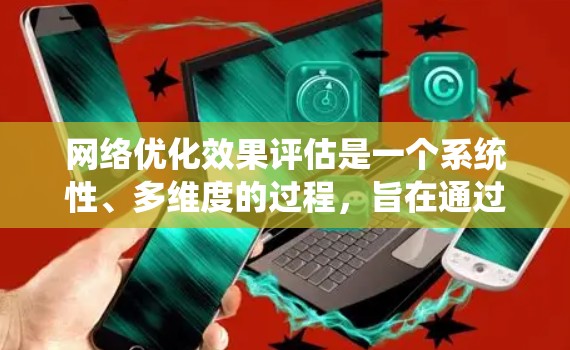 网络优化效果评估是一个系统性、多维度的过程，旨在通过科学的方法和工具来提升网站性能和用户体验。以下是评估网络优化效果的详细步骤和方法