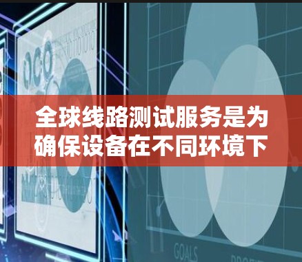 全球线路测试服务是为确保设备在不同环境下的可靠性和稳定性而提供的测试解决方案。这些服务通常涵盖从本地到云服务器、服务器到PC的测试，以及网络协议的测试。以下是关于这些服务的详细分析