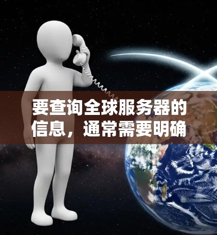 要查询全球服务器的信息，通常需要明确查询的具体内容，例如服务器的IP地址、服务器类型、服务器地址或服务器IP地址等。以下是几种常见的查询方式