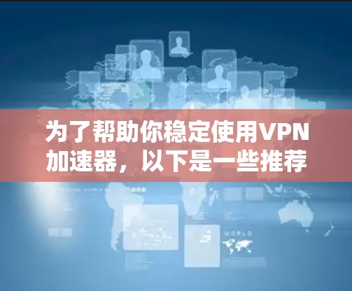 为了帮助你稳定使用VPN加速器，以下是一些推荐和步骤，确保加速器的稳定性和安全