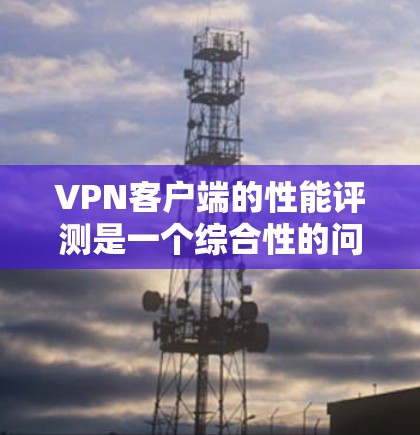 VPN客户端的性能评测是一个综合性的问题，涉及多个方面，包括网络性能、客户端运行速度、延迟、稳定性、资源需求等。以下是一些关键点和可能的评估标准
