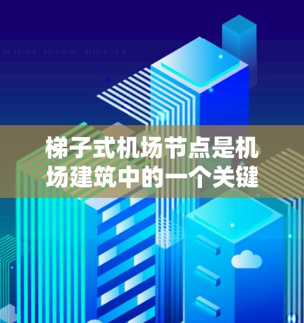 梯子式机场节点是机场建筑中的一个关键结构元素，主要由梯子构建，具有灵活性和易维护的特点。以下是梯子式机场节点的详细分析