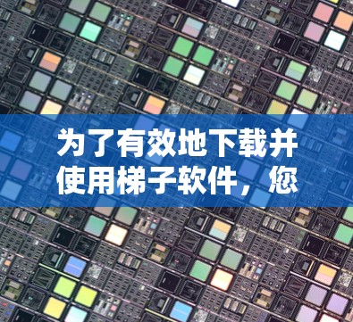 为了有效地下载并使用梯子软件，您可以按照以下步骤进行