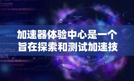 加速器体验中心是一个旨在探索和测试加速技术的综合性实验室或中心，其具体用途和功能如下