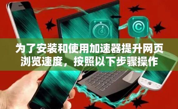 为了安装和使用加速器提升网页浏览速度，按照以下步骤操作