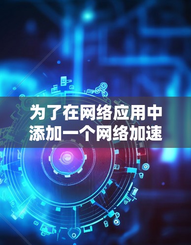 为了在网络应用中添加一个网络加速器以提升性能，以下是一步步的指南