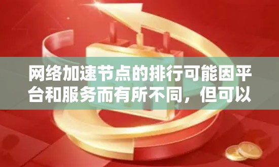 网络加速节点的排行可能因平台和服务而有所不同，但可以大致分为以下几种类别，供参考