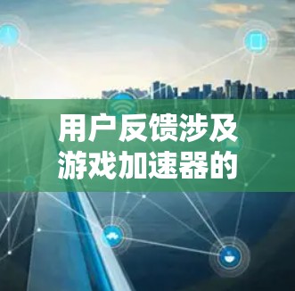 用户反馈涉及游戏加速器的使用，他们可能遇到游戏无法加速、加速后显示资源不足等问题。以下是针对这些问题的建议和解决方案