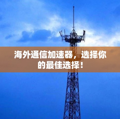 海外通信加速器，选择你的最佳选择！