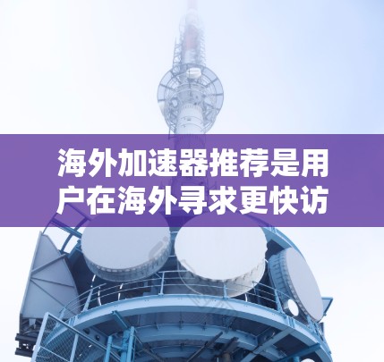 海外加速器推荐是用户在海外寻求更快访问国际网站时常用的设备。以下是对海外加速器的详细介绍，涵盖设备名称、功能、配置、兼容性、维护和价格等方面，帮助用户选择适合自己的加速器设备