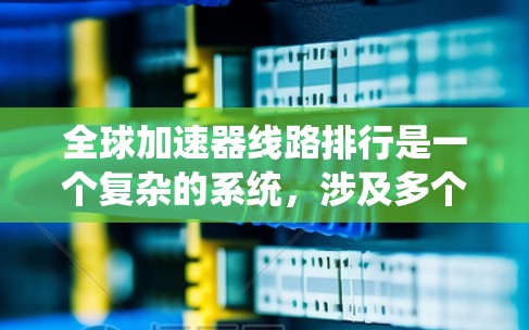 全球加速器线路排行是一个复杂的系统，涉及多个方面和标准的综合应用。以下是对其排位标准的详细分析