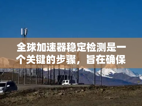 全球加速器稳定检测是一个关键的步骤，旨在确保设备在运行过程中保持稳定和可靠。以下是详细的总结