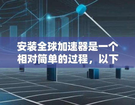 安装全球加速器是一个相对简单的过程，以下是一步步的指南