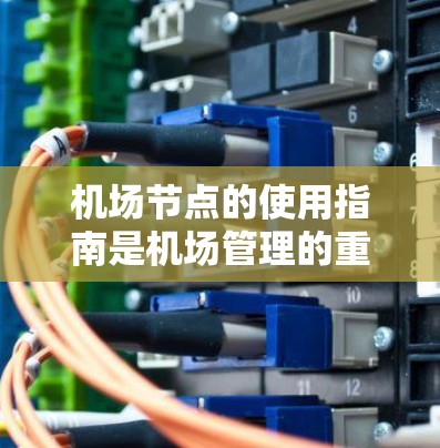 机场节点的使用指南是机场管理的重要组成部分，通常包括以下几个主要节点