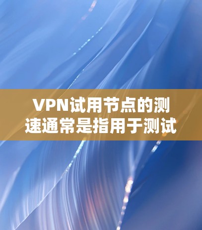 VPN试用节点的测速通常是指用于测试和评估VPN网络性能的数据包的大小和速度。以下是一些常用的测试数据包类型，以及如何分析延迟和丢包率