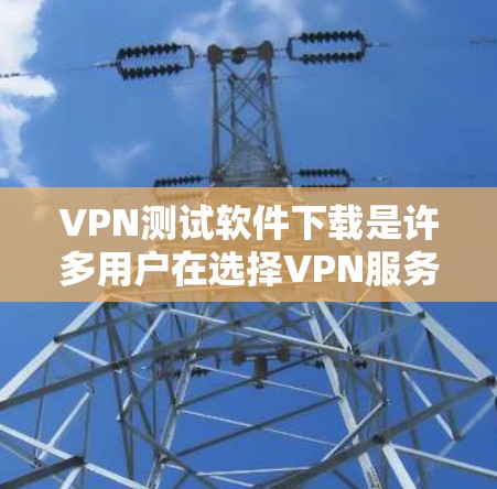 VPN测试软件下载是许多用户在选择VPN服务时需要做的第一步，目的是了解VPN的安全性和稳定性。以下是几种常见的VPN测试软件下载方法，供您参考