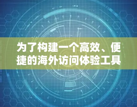 为了构建一个高效、便捷的海外访问体验工具，可以从以下几个关键方面进行设计和开发