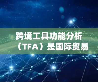 跨境工具功能分析（TFA）是国际贸易中评估工具（如合同、协议、法律文件等）的有效方法，旨在评估其功能、适用性、成本、法律合规性、市场和技术等多方面的表现。以下是对这一概念的系统总结和详细分析