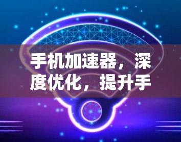 手机加速器，深度优化，提升手机性能的高效方案