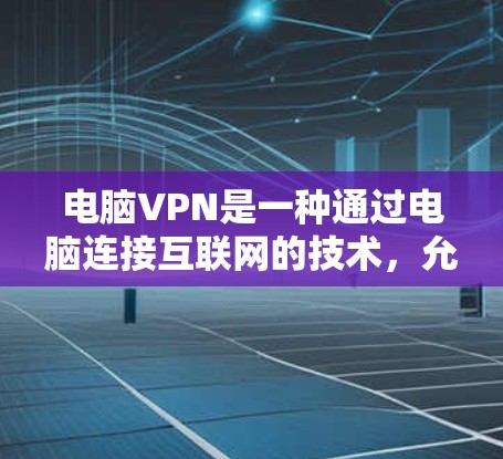 电脑VPN是一种通过电脑连接互联网的技术，允许用户在家中进行网络访问，通常比手机更方便，但也需要谨慎使用。以下是获取电脑VPN的具体步骤
