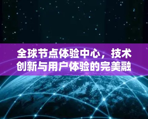 全球节点体验中心，技术创新与用户体验的完美融合