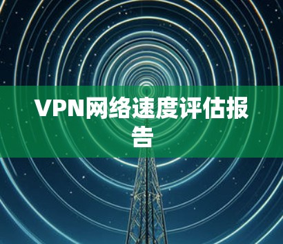 VPN网络速度评估报告