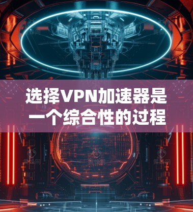 选择VPN加速器是一个综合性的过程，涉及速度、过滤、安全性、覆盖范围、用户界面、更新频率以及24小时服务等因素。以下是一个结构化的指南，帮助您选择一个适合的VPN加速器