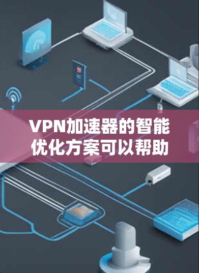 VPN加速器的智能优化方案可以帮助你更好地连接到高速、可靠的网络，同时提升使用体验。以下是一些常见的VPN加速器优化方案，涵盖性能提升、安全防护、设备管理器优化、用户体验提升和安全性维护等方面