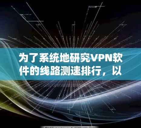 为了系统地研究VPN软件的线路测速排行，以下是一个有条理的总结和步骤指南