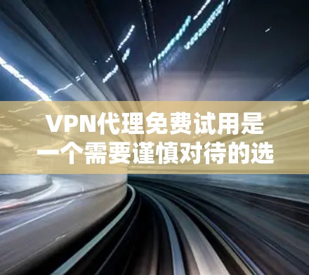 VPN代理免费试用是一个需要谨慎对待的选项，建议用户通过官方渠道获取信息，并仔细阅读相关的隐私政策和使用条款。以下是一个分步的建议