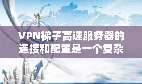 VPN梯子高速服务器的连接和配置是一个复杂的网络环境，需要综合考虑多个因素。以下是一些关键步骤，帮助您更好地配置和使用VPN梯子连接高速服务器