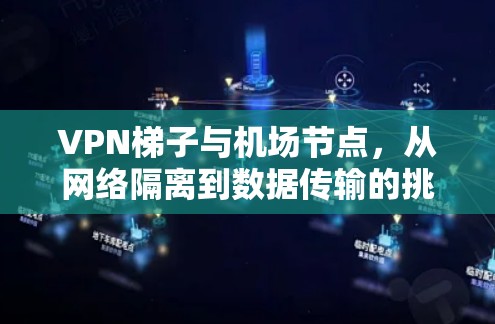 VPN梯子与机场节点，从网络隔离到数据传输的挑战与解决方案