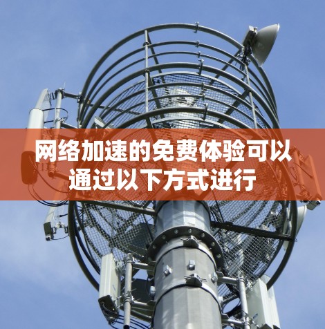 网络加速的免费体验可以通过以下方式进行