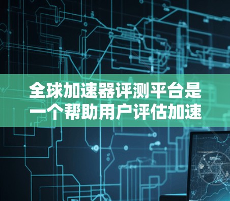 全球加速器评测平台是一个帮助用户评估加速器性能、散热和其他关键性能指标的工具。以下是几个常见的全球加速器评测平台及其特点