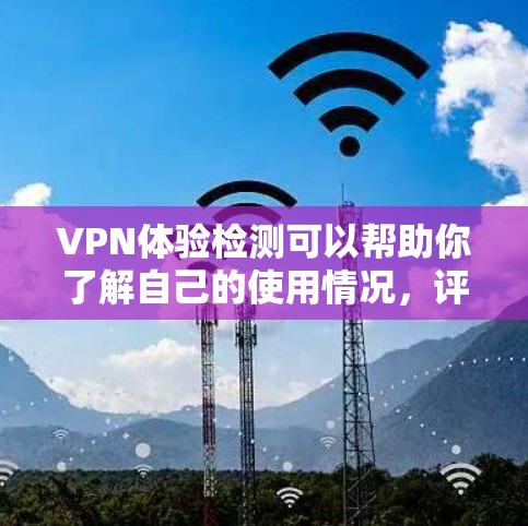 VPN体验检测可以帮助你了解自己的使用情况，评估流量使用、延迟、连接稳定性等关键参数。以下是一些步骤和建议