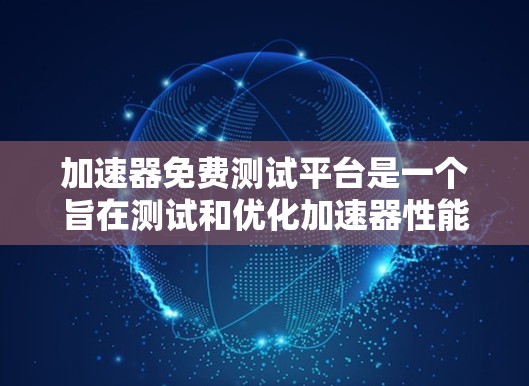 加速器免费测试平台是一个旨在测试和优化加速器性能的工具。以下是对该平台的详细总结