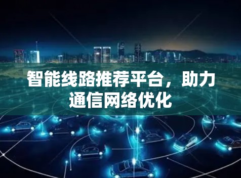 智能线路推荐平台，助力通信网络优化