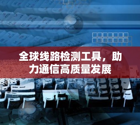 全球线路检测工具，助力通信高质量发展