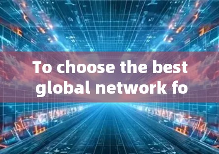 To choose the best global network for your needs,follow this organized approach: